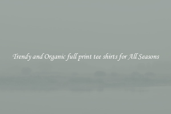 Trendy and Organic full print tee shirts for All Seasons