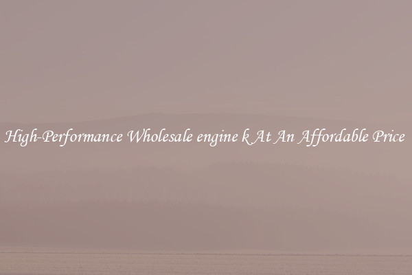 High-Performance Wholesale engine k At An Affordable Price 
