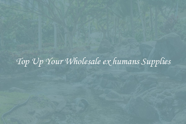 Top Up Your Wholesale ex humans Supplies