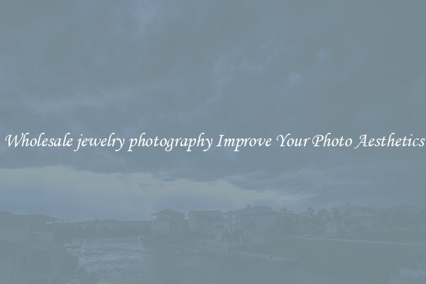 Wholesale jewelry photography Improve Your Photo Aesthetics