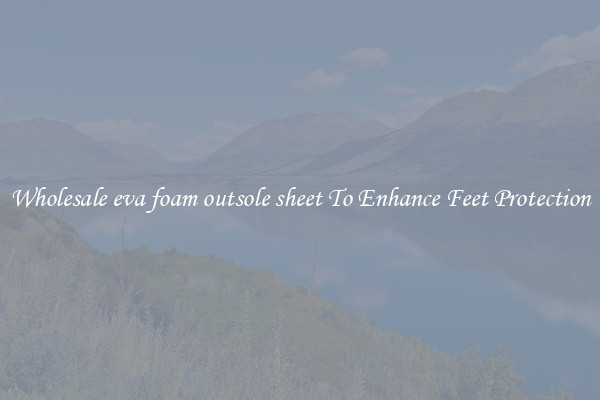 Wholesale eva foam outsole sheet To Enhance Feet Protection