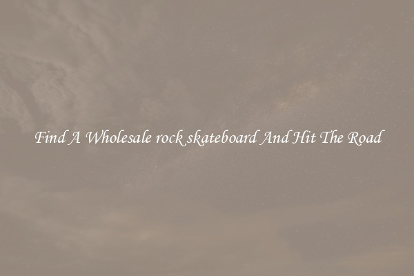 Find A Wholesale rock skateboard And Hit The Road