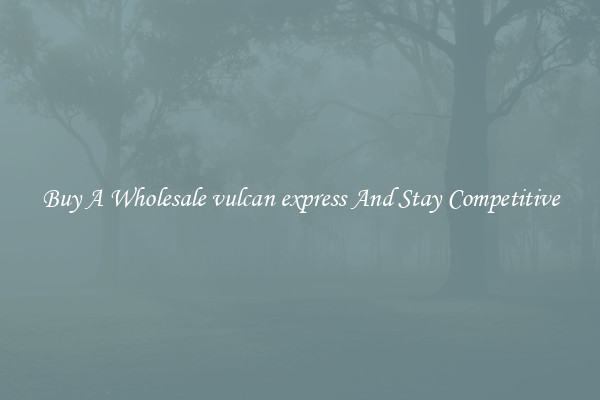 Buy A Wholesale vulcan express And Stay Competitive
