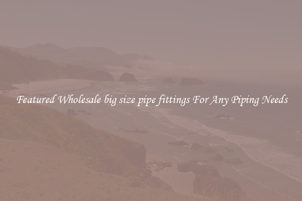 Featured Wholesale big size pipe fittings For Any Piping Needs