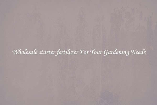 Wholesale starter fertilizer For Your Gardening Needs