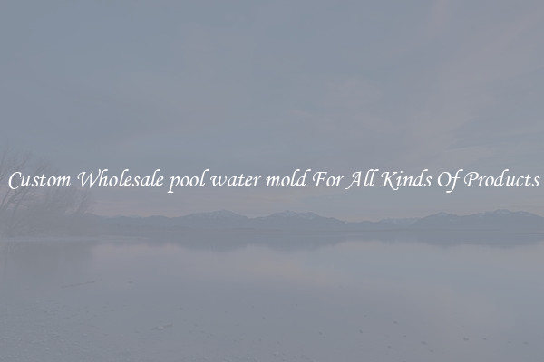 Custom Wholesale pool water mold For All Kinds Of Products