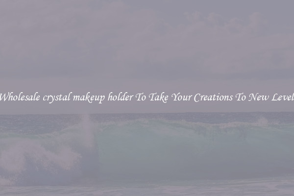 Wholesale crystal makeup holder To Take Your Creations To New Levels