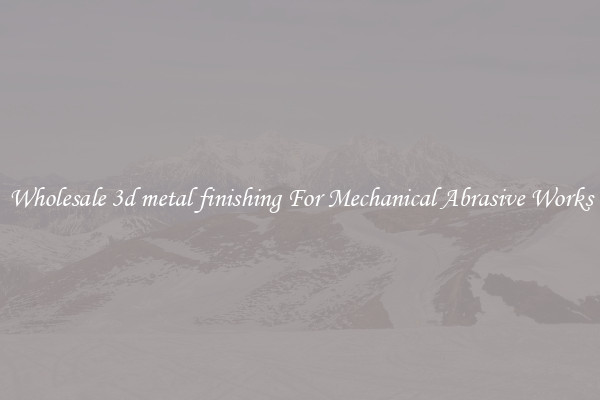 Wholesale 3d metal finishing For Mechanical Abrasive Works