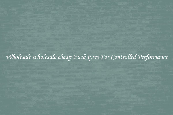 Wholesale wholesale cheap truck tyres For Controlled Performance