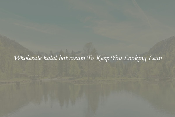 Wholesale halal hot cream To Keep You Looking Lean