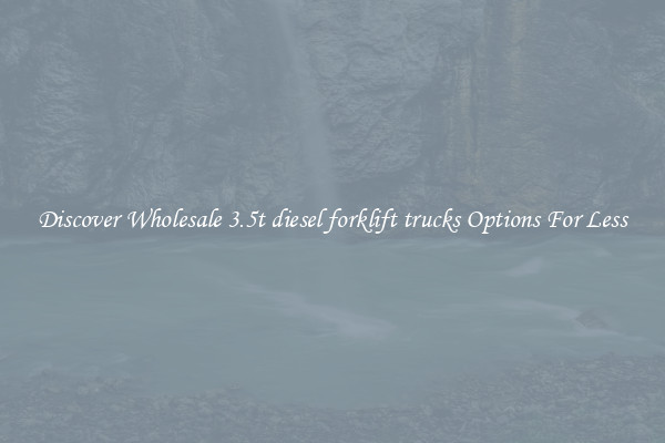 Discover Wholesale 3.5t diesel forklift trucks Options For Less