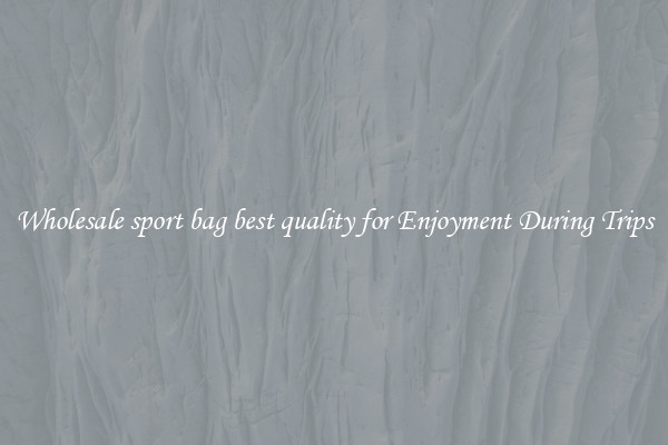 Wholesale sport bag best quality for Enjoyment During Trips