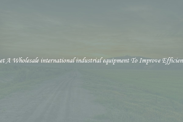 Get A Wholesale international industrial equipment To Improve Efficiency