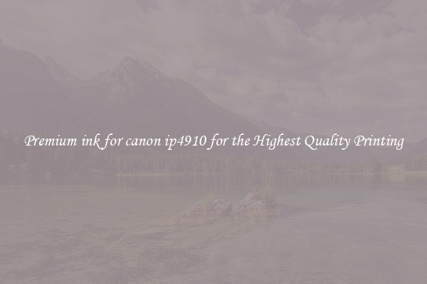 Premium ink for canon ip4910 for the Highest Quality Printing