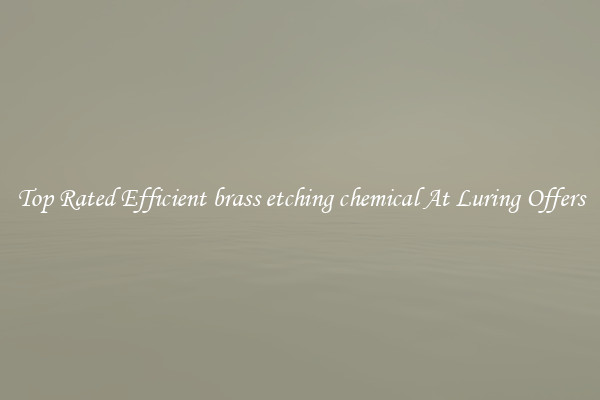 Top Rated Efficient brass etching chemical At Luring Offers