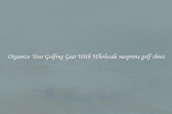 Organize Your Golfing Gear With Wholesale neoprene golf shoes