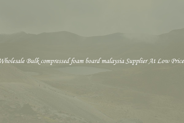 Wholesale Bulk compressed foam board malaysia Supplier At Low Prices