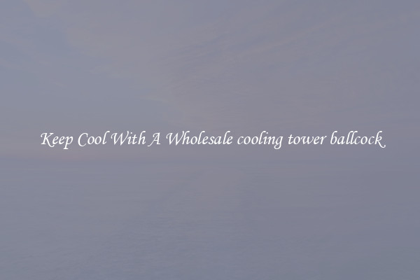 Keep Cool With A Wholesale cooling tower ballcock