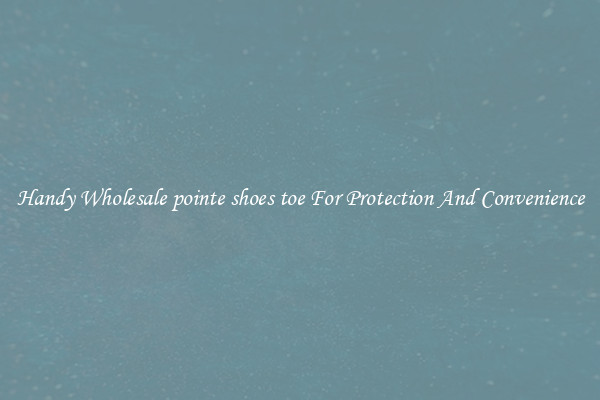 Handy Wholesale pointe shoes toe For Protection And Convenience