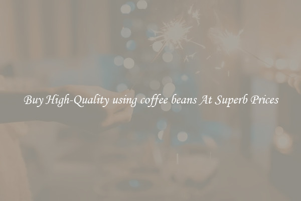 Buy High-Quality using coffee beans At Superb Prices