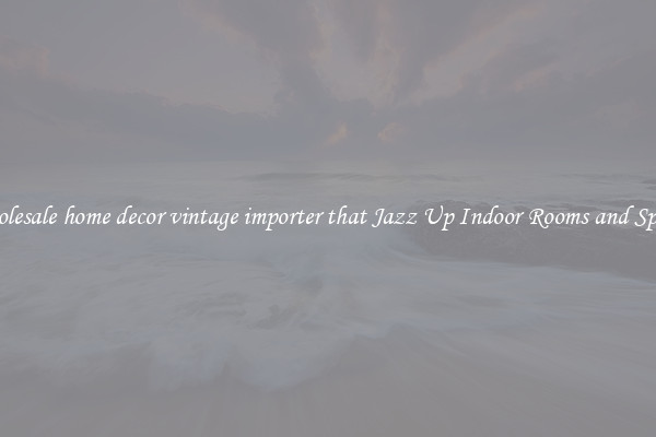 Wholesale home decor vintage importer that Jazz Up Indoor Rooms and Spaces