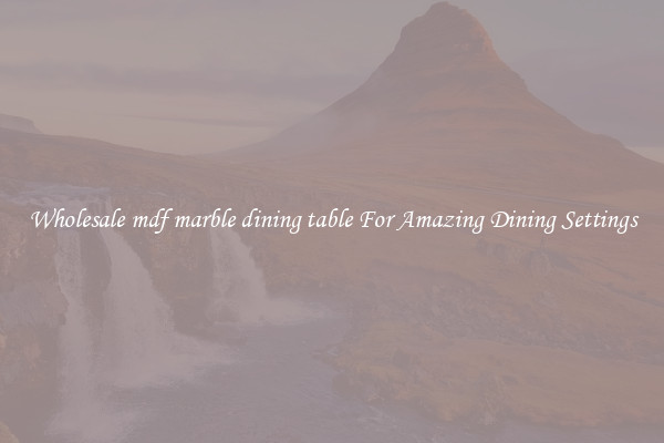 Wholesale mdf marble dining table For Amazing Dining Settings