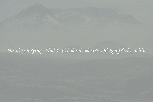 Flawless Frying: Find A Wholesale electric chicken fried machine