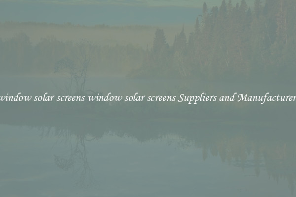 window solar screens window solar screens Suppliers and Manufacturers