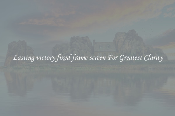 Lasting victory fixed frame screen For Greatest Clarity
