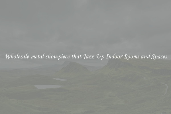 Wholesale metal showpiece that Jazz Up Indoor Rooms and Spaces