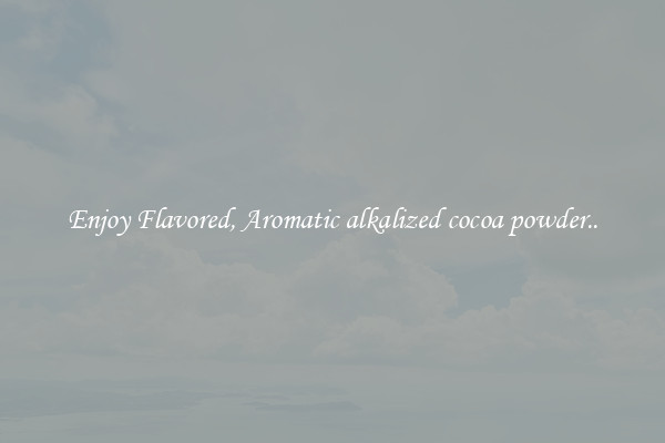 Enjoy Flavored, Aromatic alkalized cocoa powder..