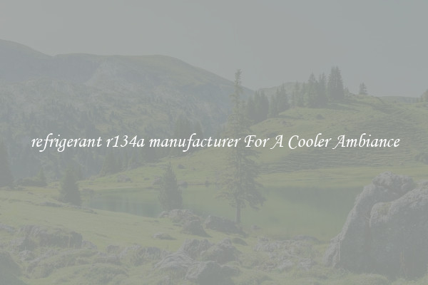 refrigerant r134a manufacturer For A Cooler Ambiance