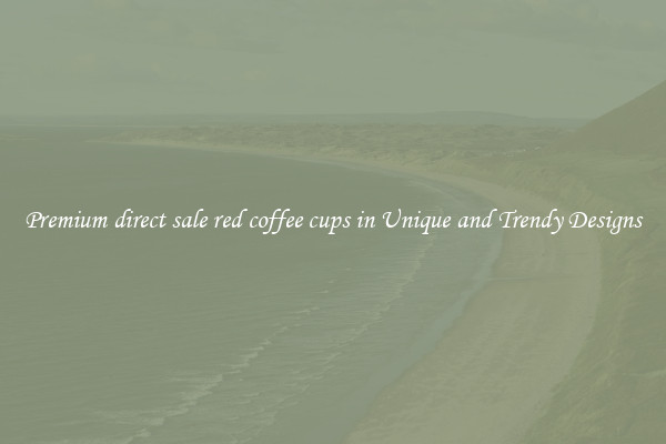Premium direct sale red coffee cups in Unique and Trendy Designs