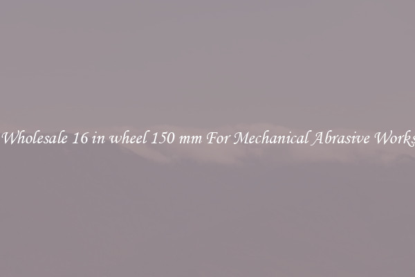 Wholesale 16 in wheel 150 mm For Mechanical Abrasive Works