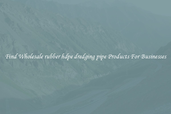 Find Wholesale rubber hdpe dredging pipe Products For Businesses