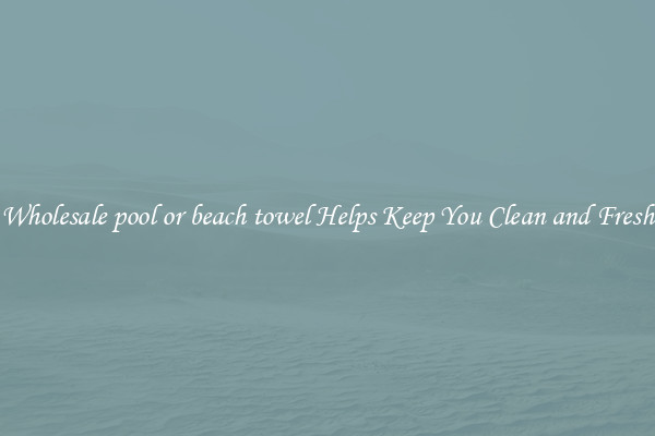 Wholesale pool or beach towel Helps Keep You Clean and Fresh