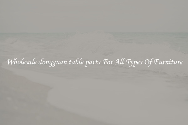 Wholesale dongguan table parts For All Types Of Furniture