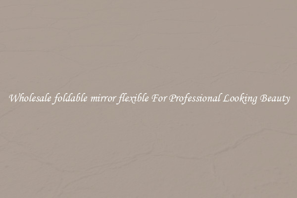 Wholesale foldable mirror flexible For Professional Looking Beauty