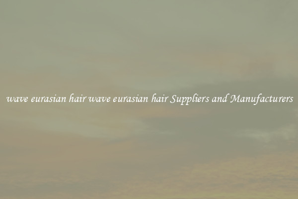 wave eurasian hair wave eurasian hair Suppliers and Manufacturers